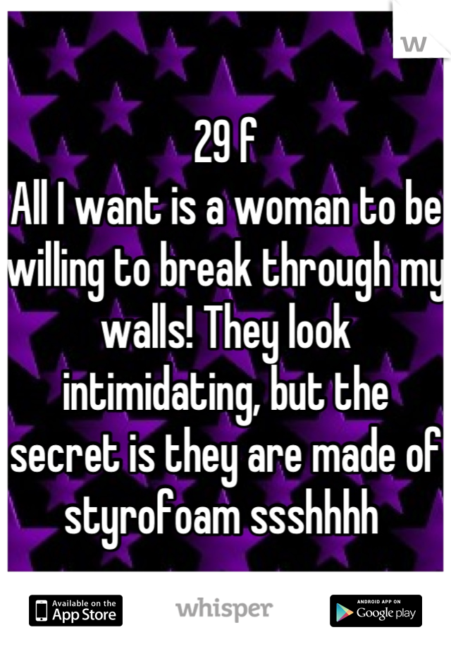 29 f
All I want is a woman to be willing to break through my walls! They look intimidating, but the secret is they are made of styrofoam ssshhhh 