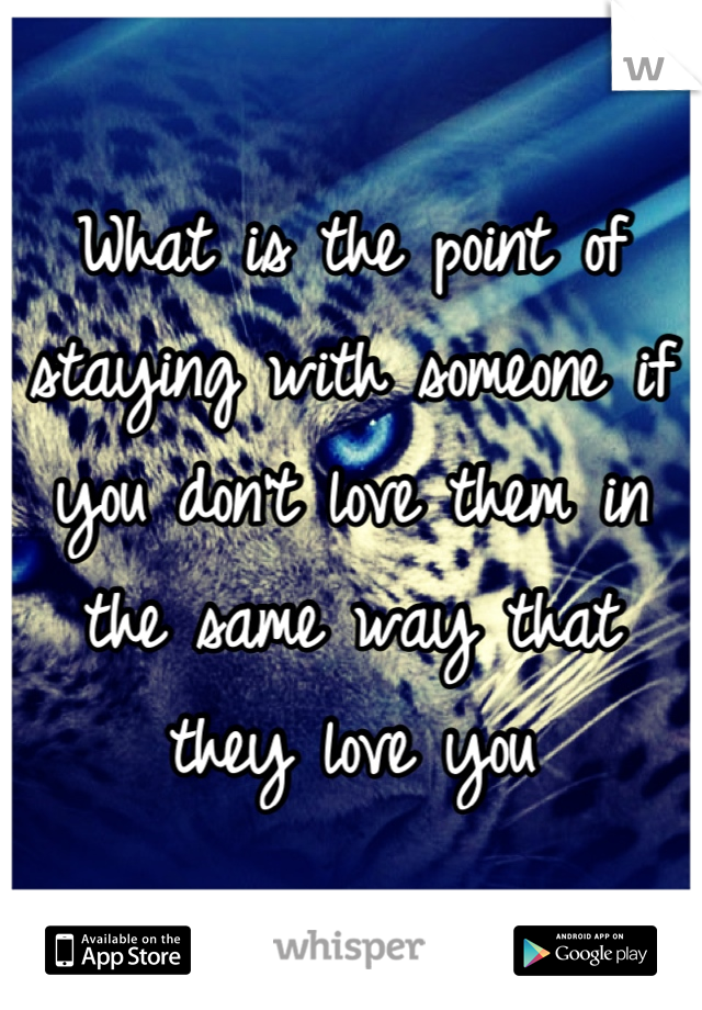 What is the point of staying with someone if you don't love them in the same way that they love you