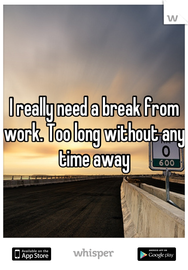 I really need a break from work. Too long without any time away