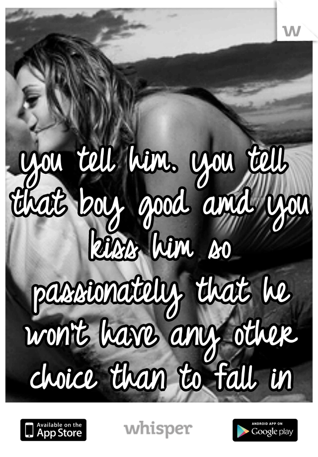 you tell him. you tell that boy good amd you kiss him so passionately that he won't have any other choice than to fall in love with you.