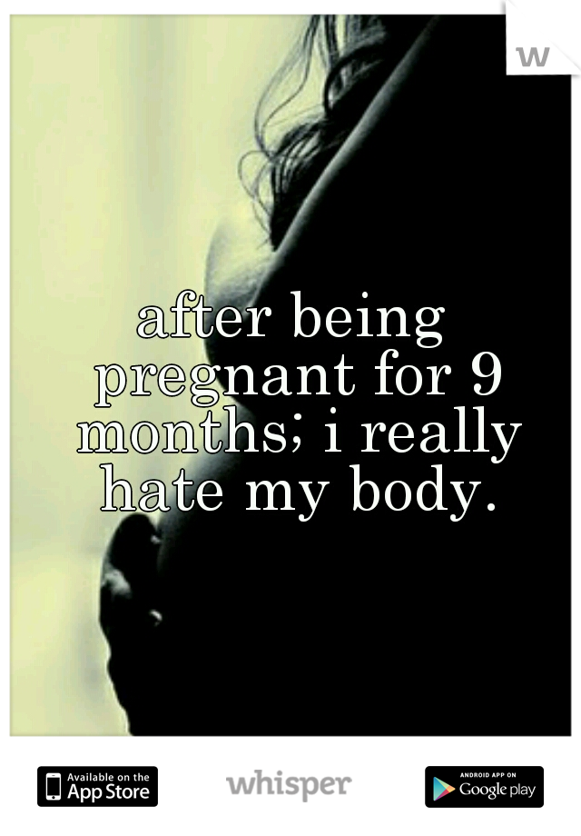 after being pregnant for 9 months; i really hate my body.