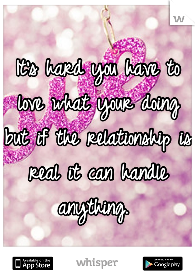 It's hard you have to love what your doing but if the relationship is real it can handle anything. 