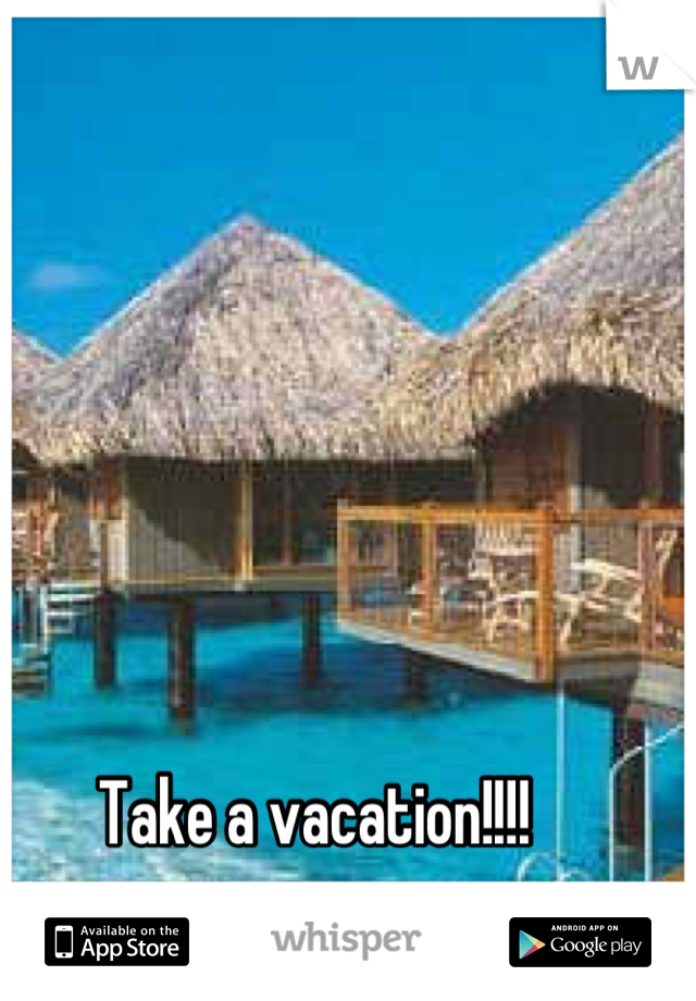 Take a vacation!!!!