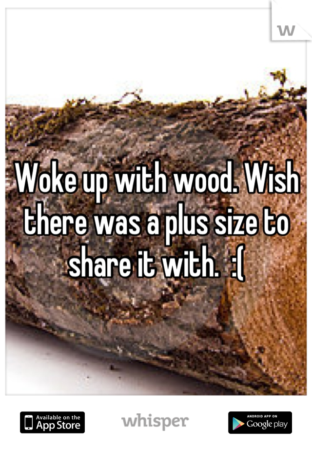 Woke up with wood. Wish there was a plus size to share it with.  :(