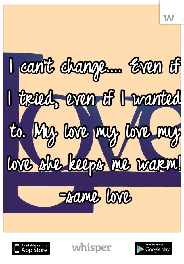 I can't change.... Even if I tried, even if I wanted to. My love my love my love she keeps me warm! -same love