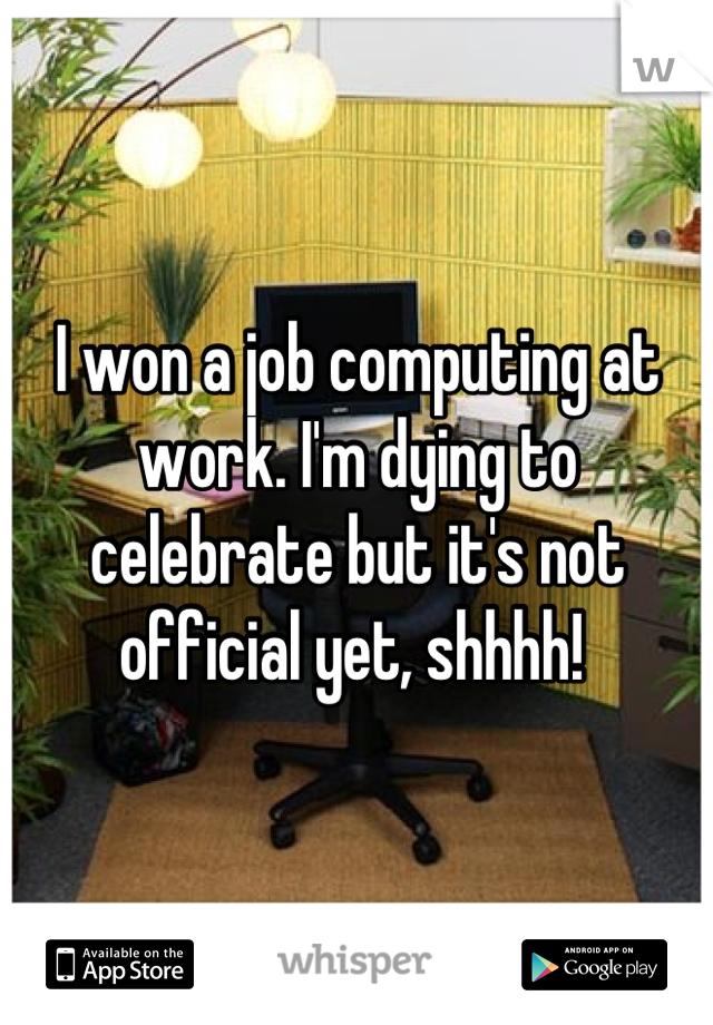 I won a job computing at work. I'm dying to celebrate but it's not official yet, shhhh! 