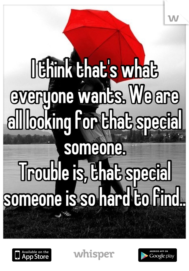 I think that's what everyone wants. We are all looking for that special someone. 
Trouble is, that special someone is so hard to find..