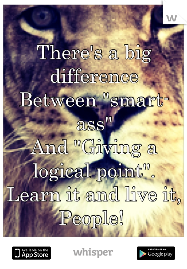 There's a big difference 
Between "smart-ass" 
And "Giving a logical point".
Learn it and live it, 
People! 