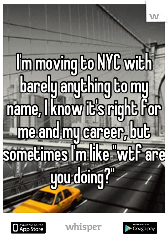 I'm moving to NYC with barely anything to my name, I know it's right for me and my career, but sometimes I'm like "wtf are you doing?" 