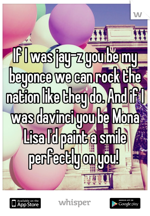 If I was jay-z you be my beyonce we can rock the nation like they do. And if I was davinci you be Mona Lisa I'd paint a smile perfectly on you! 