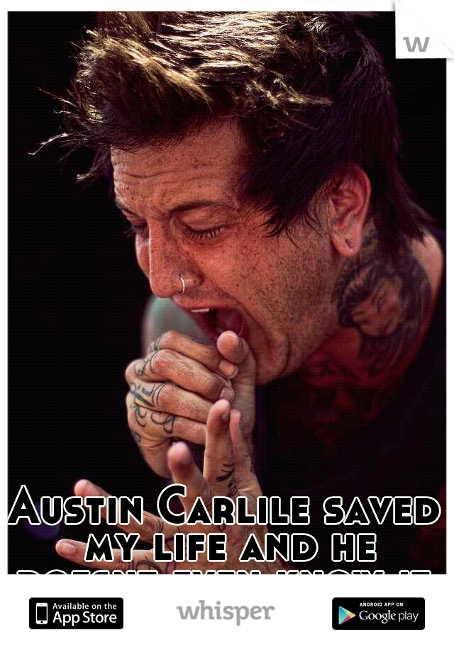 Austin Carlile saved my life and he doesnt even know it. 