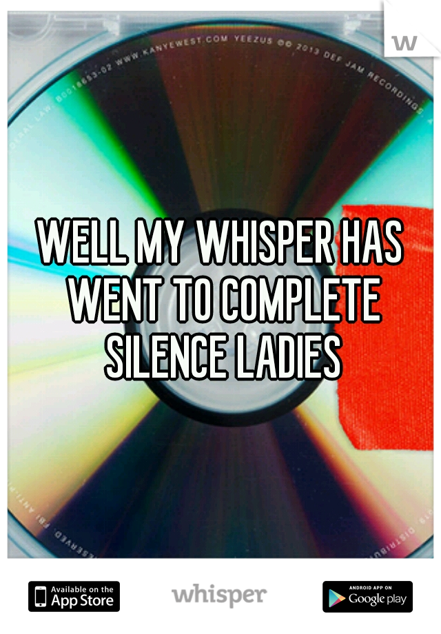 WELL MY WHISPER HAS WENT TO COMPLETE SILENCE LADIES