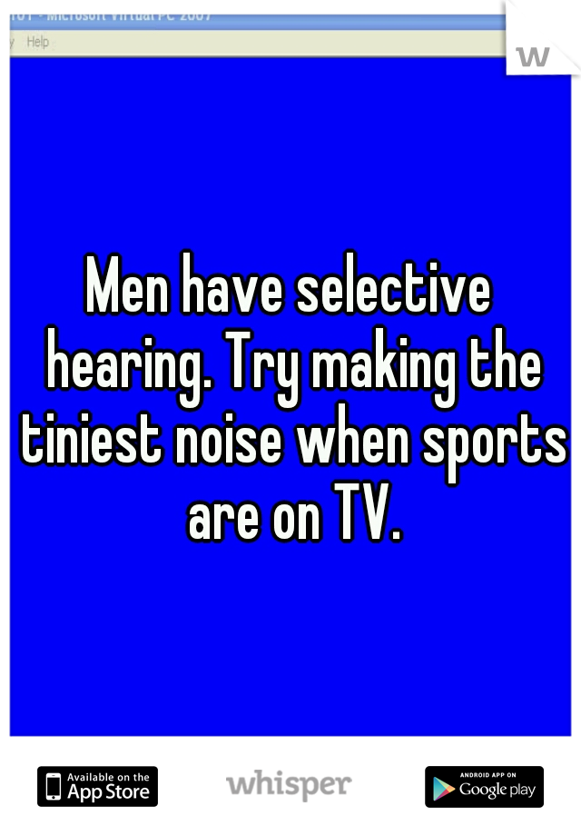 Men have selective hearing. Try making the tiniest noise when sports are on TV.