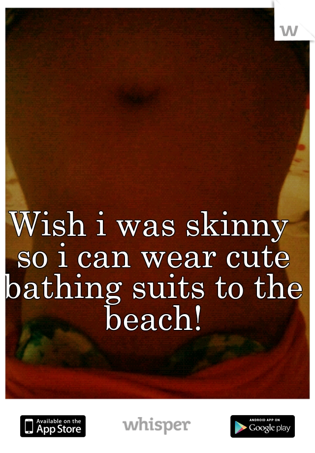 Wish i was skinny so i can wear cute bathing suits to the beach!