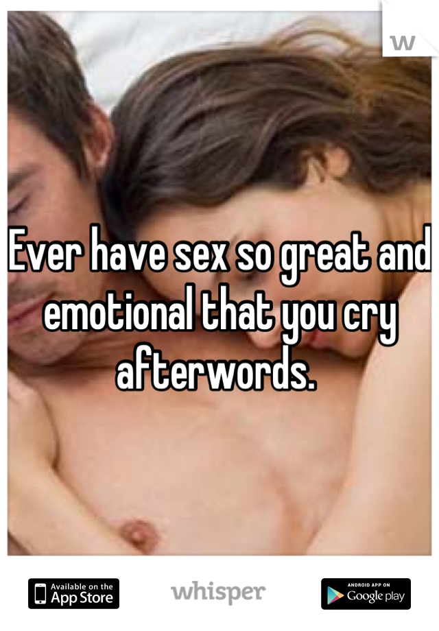 Ever have sex so great and emotional that you cry afterwords. 