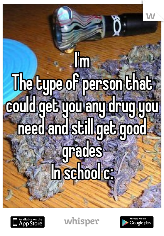 I'm
The type of person that could get you any drug you need and still get good grades
In school c: