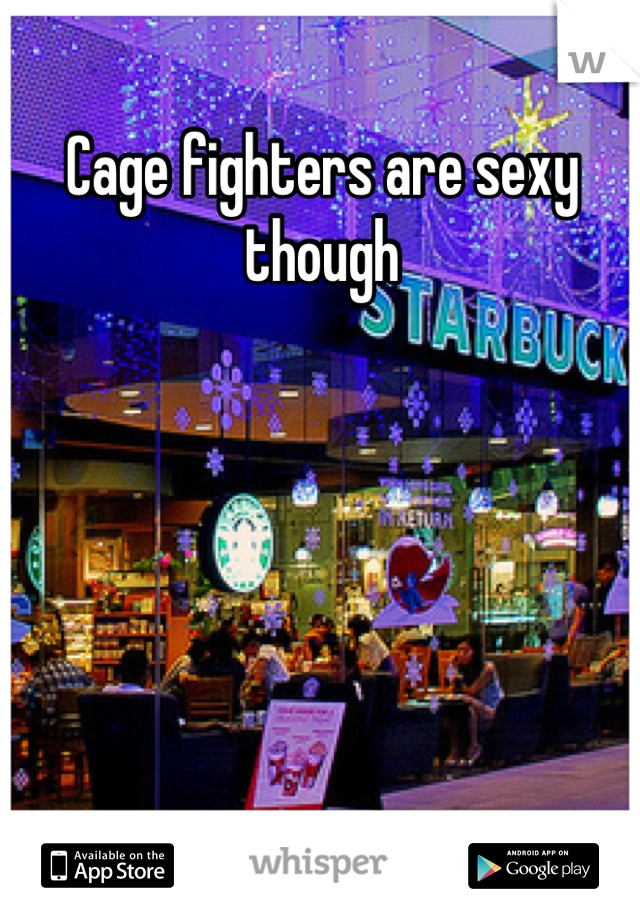 Cage fighters are sexy though