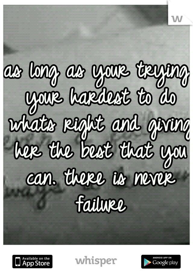 as long as your trying your hardest to do whats right and giving her the best that you can. there is never failure