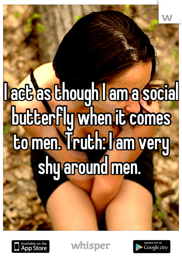 I act as though I am a social butterfly when it comes to men. Truth: I am very shy around men. 