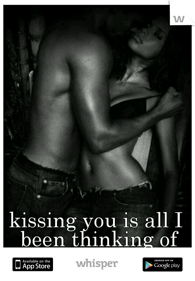 kissing you is all I been thinking of