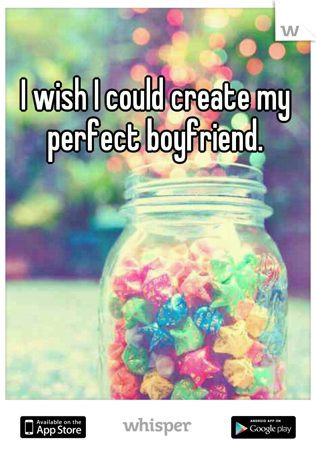 I wish I could create my perfect boyfriend. 