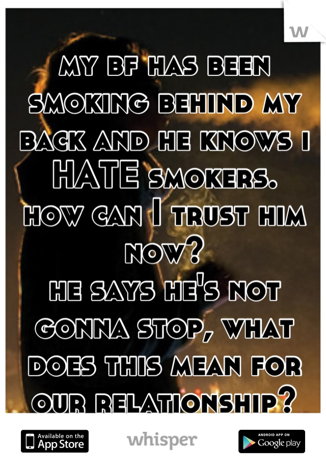 my bf has been smoking behind my back and he knows i HATE smokers.
how can I trust him now?
he says he's not gonna stop, what does this mean for our relationship?