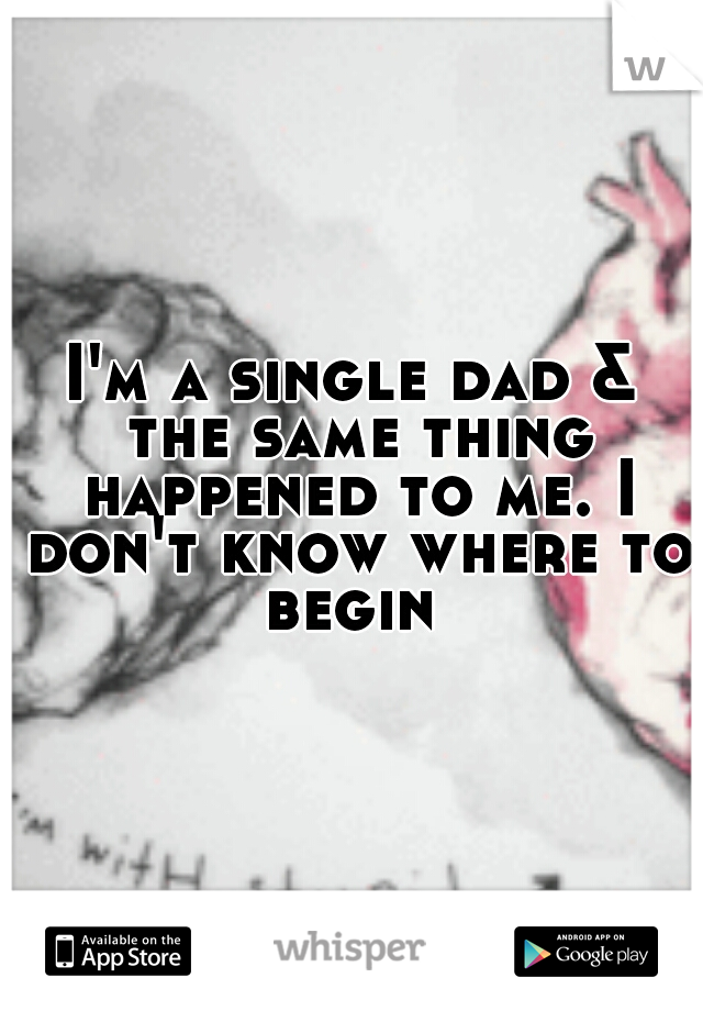 I'm a single dad & the same thing happened to me. I don't know where to begin 