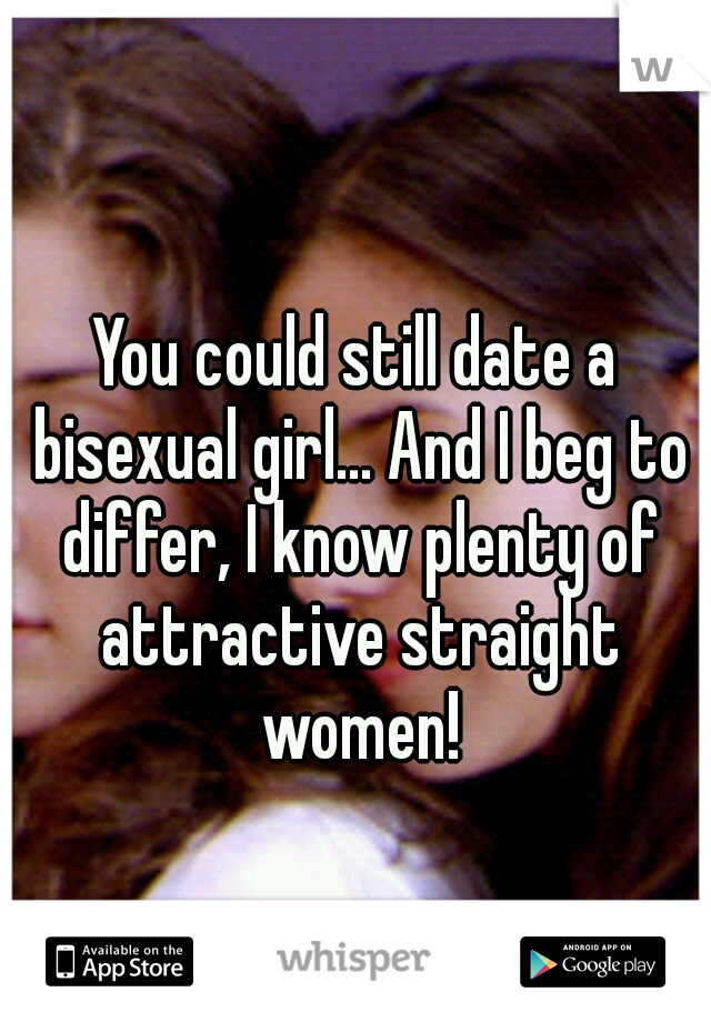 You could still date a bisexual girl... And I beg to differ, I know plenty of attractive straight women!