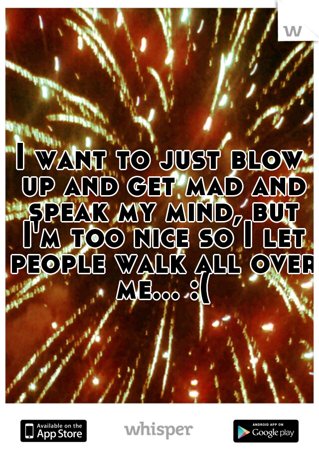 I want to just blow up and get mad and speak my mind, but I'm too nice so I let people walk all over me... :(