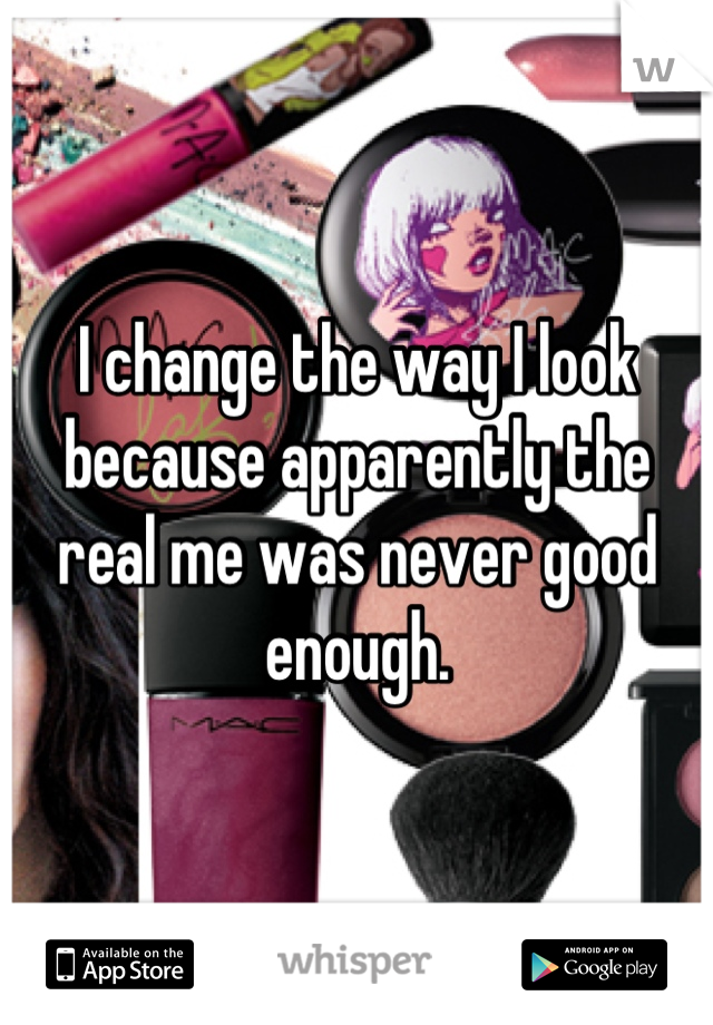 I change the way I look because apparently the real me was never good enough.