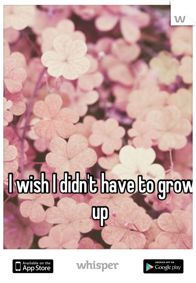 I wish I didn't have to grow up 