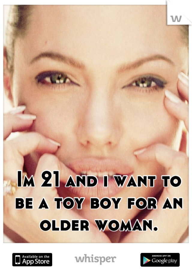 Im 21 and i want to be a toy boy for an older woman.