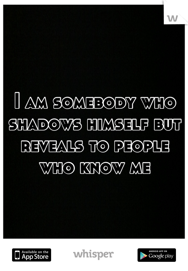 I am somebody who shadows himself but reveals to people who know me