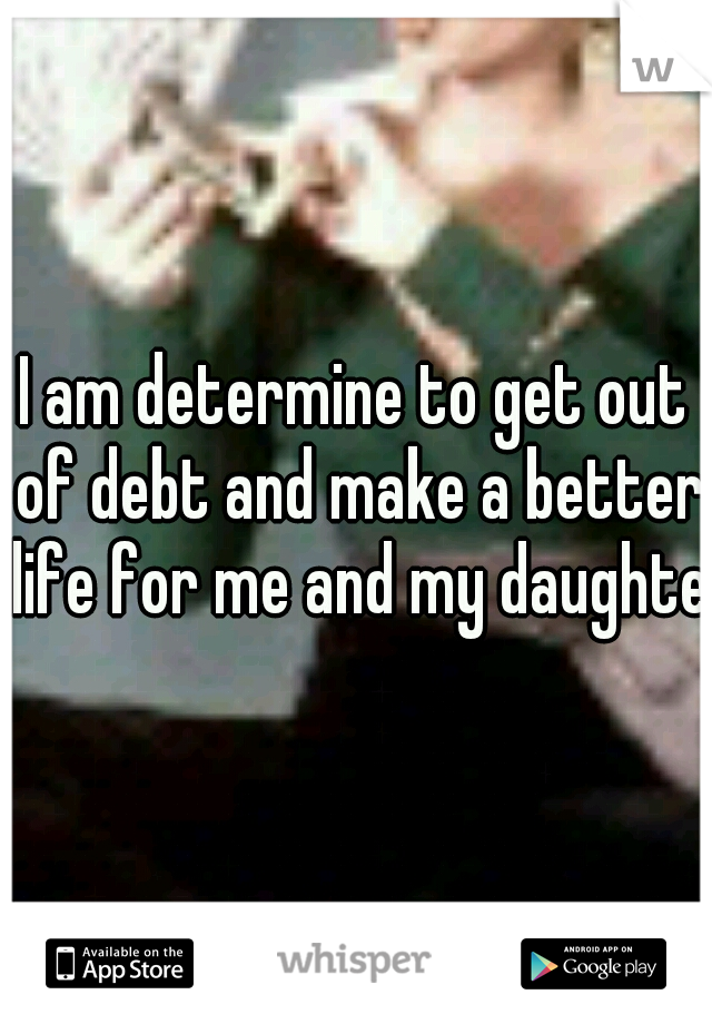 I am determine to get out of debt and make a better life for me and my daughter