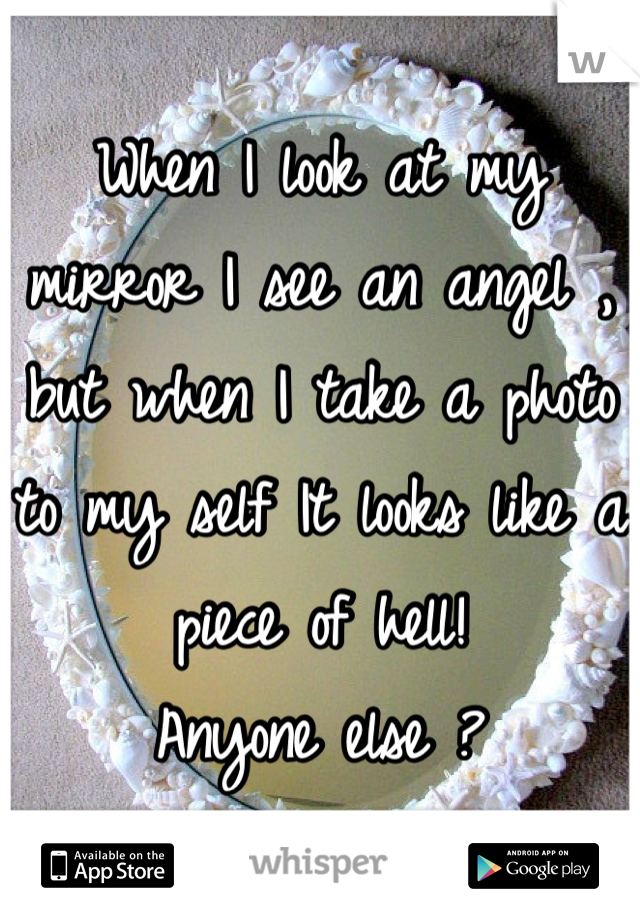 When I look at my mirror I see an angel , but when I take a photo to my self It looks like a piece of hell! 
Anyone else ?