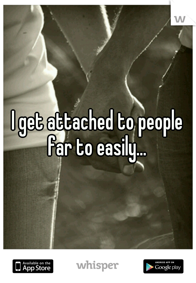 I get attached to people far to easily... 