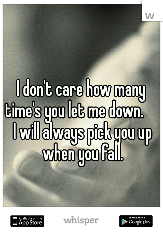 I don't care how many time's you let me down.


 I will always pick you up when you fall.