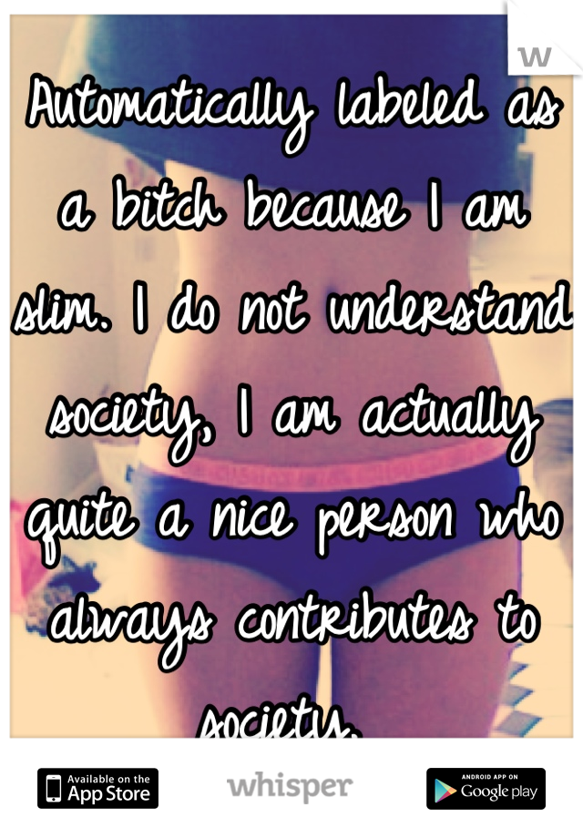 Automatically labeled as a bitch because I am slim. I do not understand society, I am actually quite a nice person who always contributes to society. 