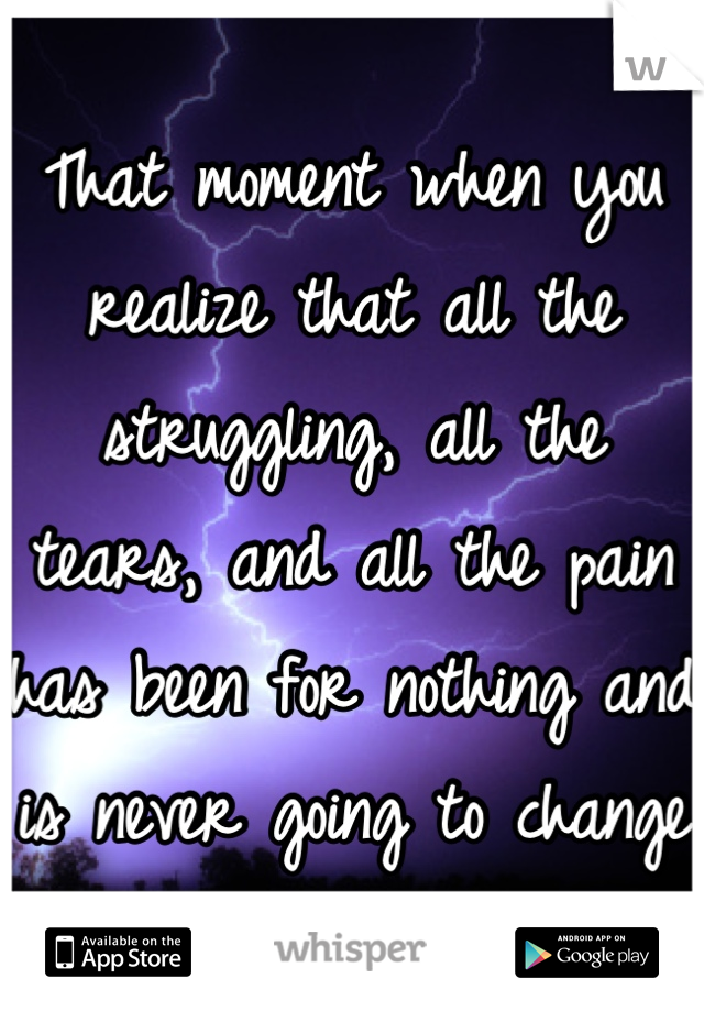 That moment when you realize that all the struggling, all the tears, and all the pain has been for nothing and is never going to change