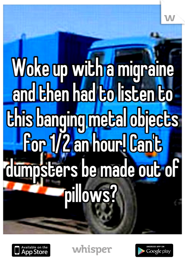 Woke up with a migraine and then had to listen to this banging metal objects for 1/2 an hour! Can't dumpsters be made out of pillows? 