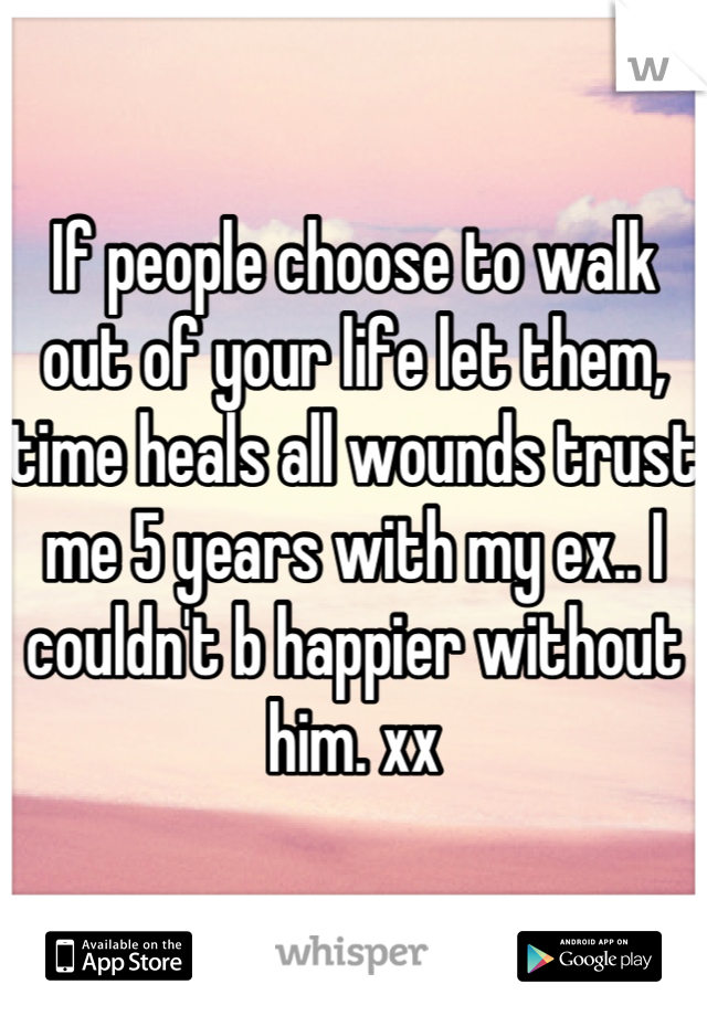 If people choose to walk out of your life let them, time heals all wounds trust me 5 years with my ex.. I couldn't b happier without him. xx