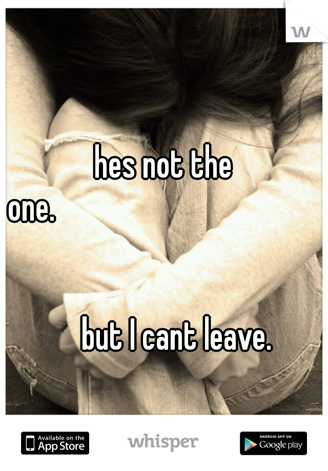 hes not the one.




















































































but I cant leave. 