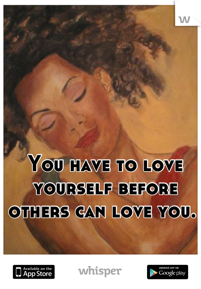 You have to love yourself before others can love you. 