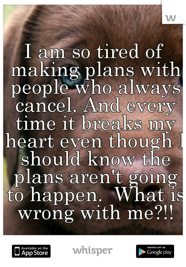 I am so tired of making plans with people who always cancel. And every time it breaks my heart even though I should know the plans aren't going to happen.  What is wrong with me?!!