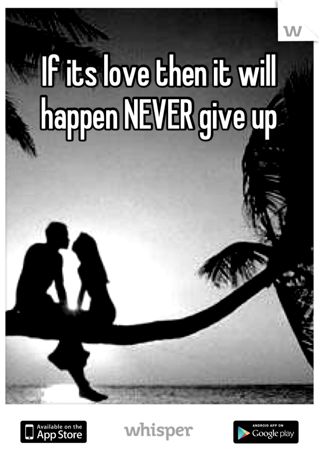 If its love then it will happen NEVER give up