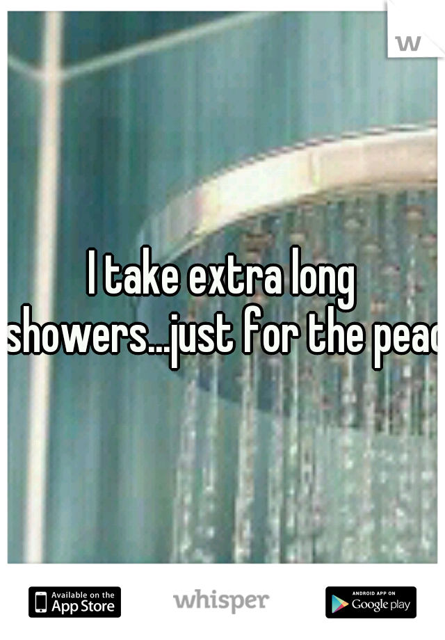 I take extra long showers...just for the peace