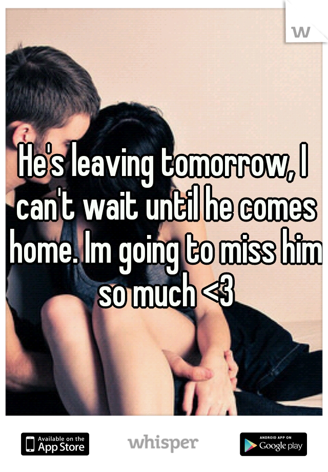 He's leaving tomorrow, I can't wait until he comes home. Im going to miss him so much <3