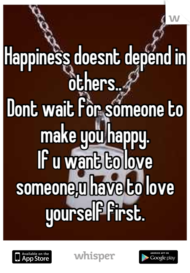 Happiness doesnt depend in others..
Dont wait for someone to make you happy.
If u want to love someone,u have to love yourself first.