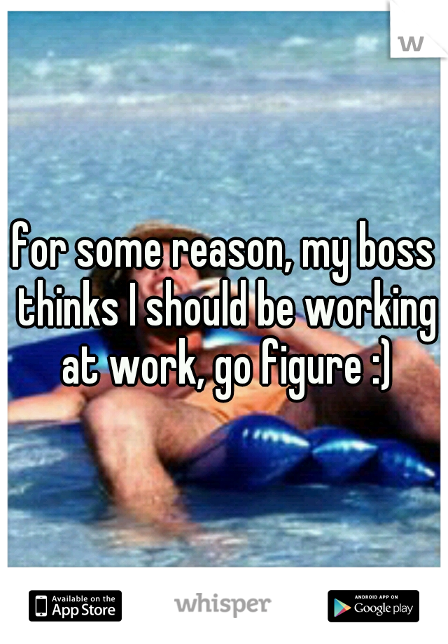 for some reason, my boss thinks I should be working at work, go figure :)