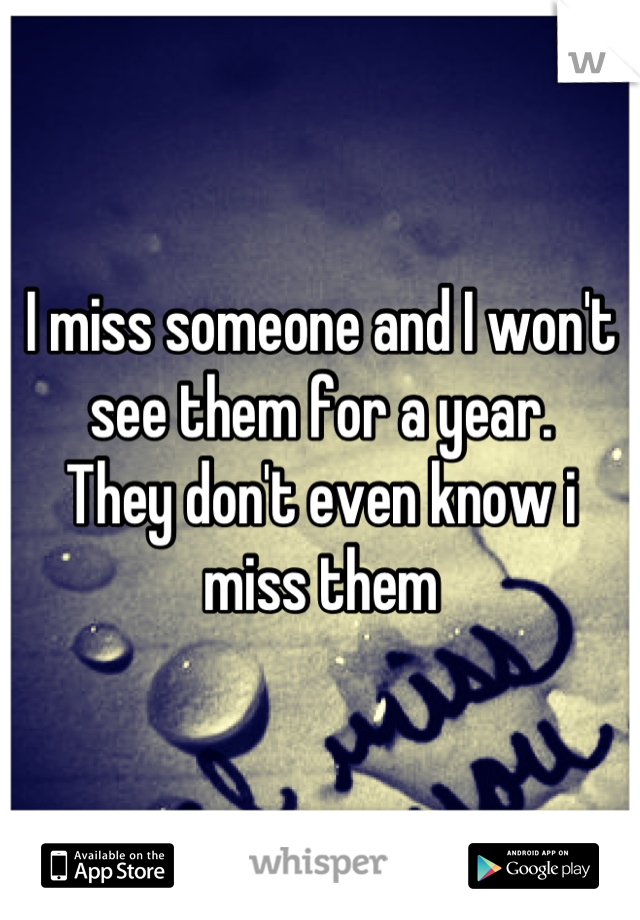 I miss someone and I won't see them for a year.
They don't even know i miss them